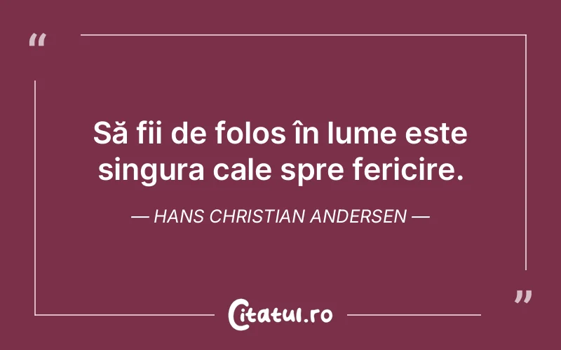 Să fii de folos în lume este singura cale spre fericire. Hans Christian Andersen