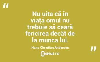 Nu uita că în viaţă omul nu trebuie să ceară fericirea decât de la munca lui. Hans Christian Andersen...
