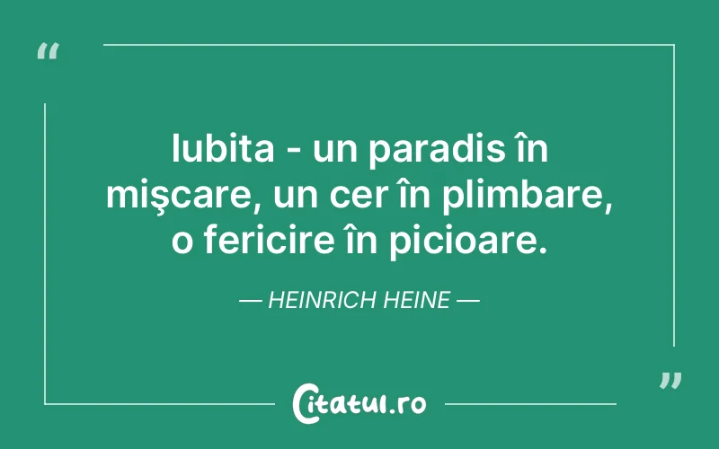 Iubita - un paradis în mişcare, un cer în plimbare, o fericire în picioare. Heinrich Heine