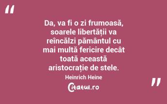 Da, va fi o zi frumoasă, soarele libertăţii va reîncălzi pământul cu mai multă fericire decât toată această aristocraţie de stele. Heinrich Heine...