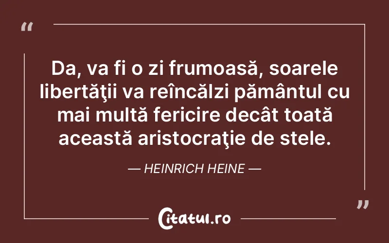 Da, va fi o zi frumoasă, soarele libertăţii va reîncălzi pământul cu mai multă fericire decât toată această aristocraţie de stele. Heinrich Heine