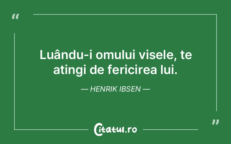 Luându-i omului visele, te atingi de fericirea lui. Henrik Ibsen