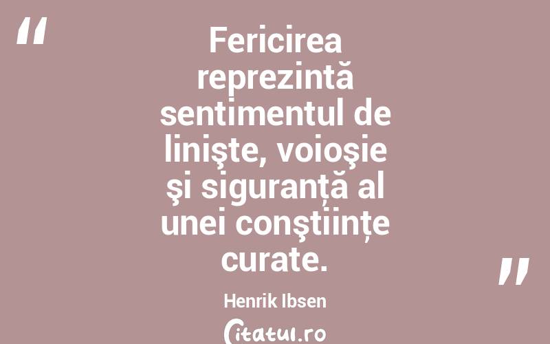 Fericirea reprezintă sentimentul de linişte, voioşie şi siguranţă al unei conştiinţe curate. Henrik Ibsen