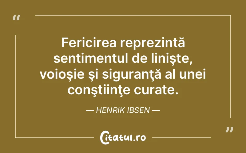 Fericirea reprezintă sentimentul de linişte, voioşie şi siguranţă al unei conştiinţe curate. Henrik Ibsen