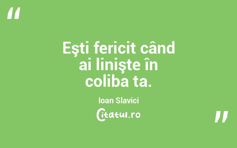 Eşti fericit când ai linişte în coliba ta. Ioan Slavici