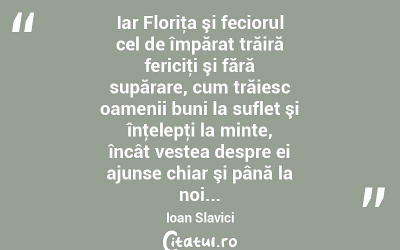 Iar Floriţa şi feciorul cel de împărat trăiră fericiţi şi fără supărare, cum trăiesc oamenii buni la suflet şi înţelepţi la minte, încât vestea despre ei ajunse chiar şi până la noi... Ioan Slavici