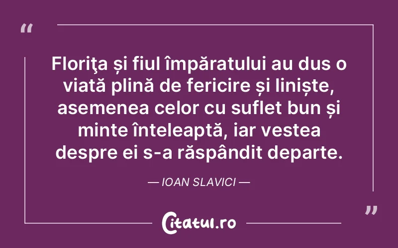 Floriţa și fiul împăratului au dus o viață plină de fericire și liniște, asemenea celor cu suflet bun și minte înțeleaptă, iar vestea despre ei s-a răspândit departe. Ioan Slavici