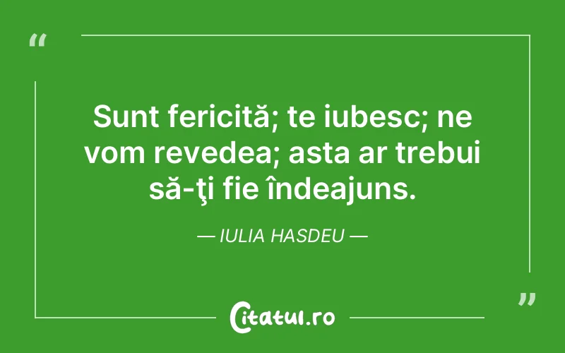 Sunt fericită; te iubesc; ne vom revedea; asta ar trebui să-ţi fie îndeajuns. Iulia Hasdeu