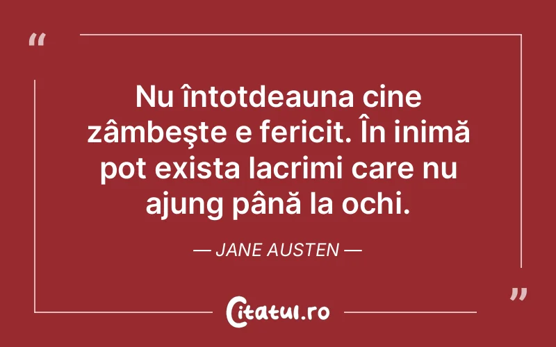 Nu întotdeauna cine zâmbeşte e fericit. În inimă pot exista lacrimi care nu ajung până la ochi. Jane Austen