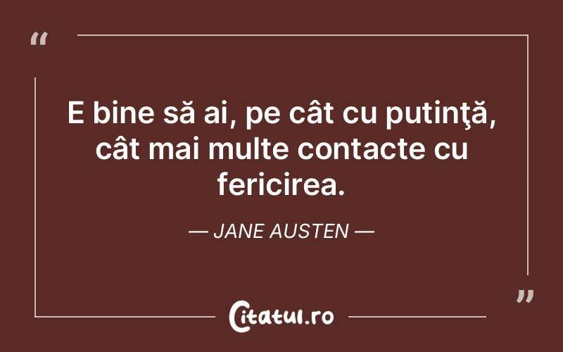 E bine să ai, pe cât cu putinţă, cât mai multe contacte cu fericirea. Jane Austen