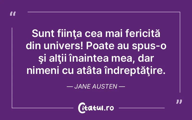 Sunt fiinţa cea mai fericită din univers! Poate au spus-o şi alţii înaintea mea, dar nimeni cu atâta îndreptăţire. Jane Austen