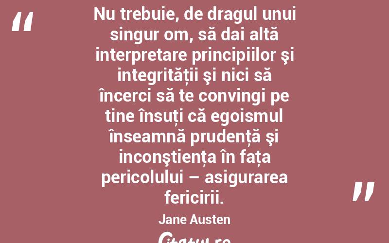 Nu trebuie, de dragul unui singur om, să dai altă interpretare principiilor şi integrităţii şi nici să încerci să te convingi pe tine însuţi că egoismul înseamnă prudenţă şi inconştienţa în faţa pericolului – asigurarea fericirii. Jane Austen