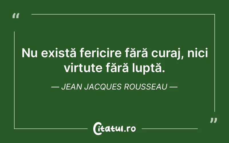 Nu există fericire fără curaj, nici virtute fără luptă. Jean Jacques Rousseau