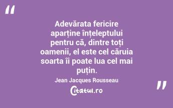 Adevărata fericire aparţine înţeleptului pentru că, dintre toţi oamenii, el este cel căruia soarta îi poate lua cel mai puţin. Jean Jacques Rousseau...