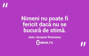 Nimeni nu poate fi fericit dacă nu se bucură de stimă. Jean Jacques Rousseau...
