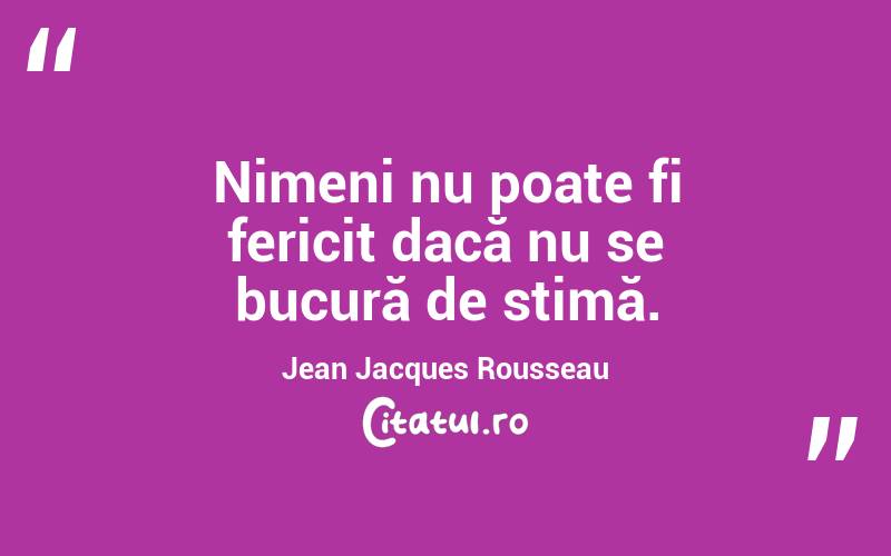 Nimeni nu poate fi fericit dacă nu se bucură de stimă. Jean Jacques Rousseau
