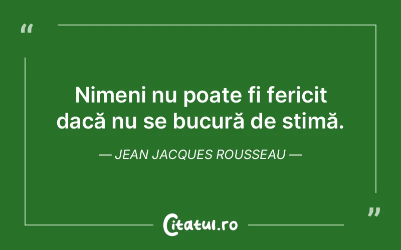 Nimeni nu poate fi fericit dacă nu se bucură de stimă. Jean Jacques Rousseau