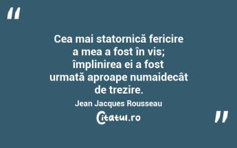 Cea mai statornică fericire a mea a fost în vis; împlinirea ei a fost urmată aproape numaidecât de trezire. Jean Jacques Rousseau...