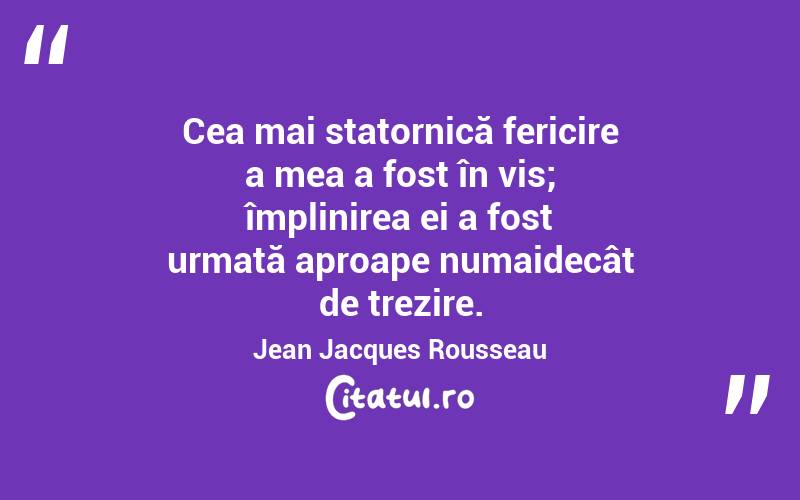 Cea mai statornică fericire a mea a fost în vis; împlinirea ei a fost urmată aproape numaidecât de trezire. Jean Jacques Rousseau
