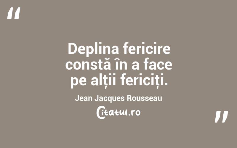 Deplina fericire constă în a face pe alţii fericiţi. Jean Jacques Rousseau
