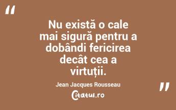 Nu există o cale mai sigură pentru a dobândi fericirea decât cea a virtuţii. Jean Jacques Rousseau...