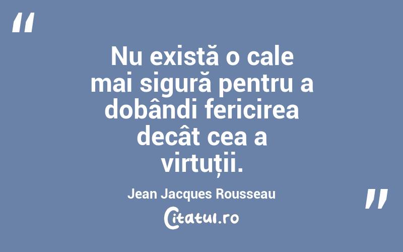 Nu există o cale mai sigură pentru a dobândi fericirea decât cea a virtuţii. Jean Jacques Rousseau

