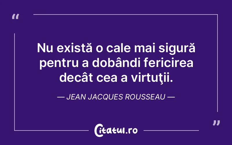 Nu există o cale mai sigură pentru a dobândi fericirea decât cea a virtuţii. Jean Jacques Rousseau