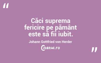 Căci suprema fericire pe pământ este să fii iubit. Johann Gottfried von Herder...