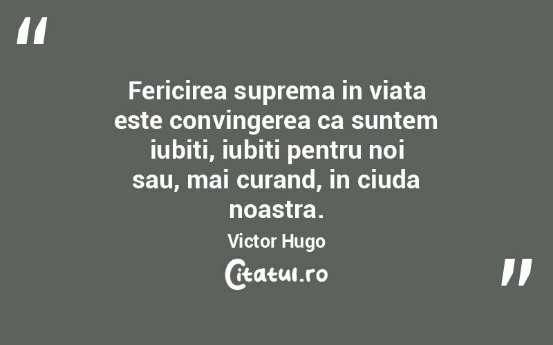 Fericirea suprema in viata este convingerea ca suntem iubiti, iubiti pentru noi sau, mai curand, in ciuda noastra. Victor Hugo