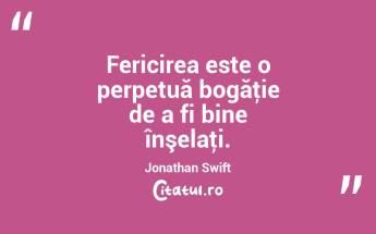 Fericirea este o perpetuă bogăţie de a fi bine înşelaţi. Jonathan Swift...