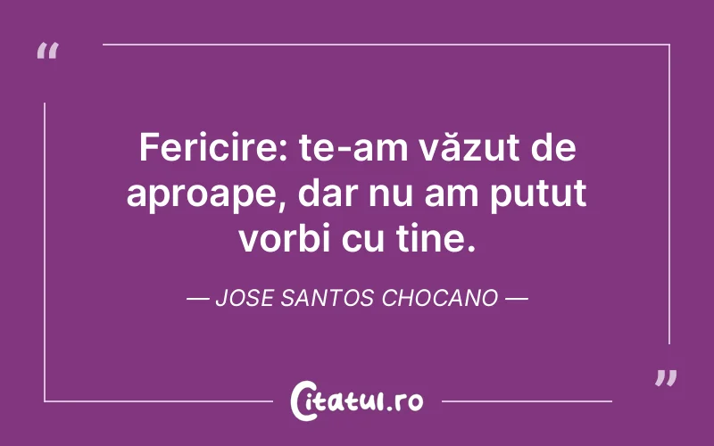 Fericire: te-am văzut de aproape, dar nu am putut vorbi cu tine. Jose Santos Chocano