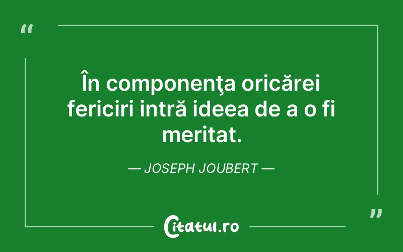 În componenţa oricărei fericiri intră ideea de a o fi meritat. Joseph Joubert