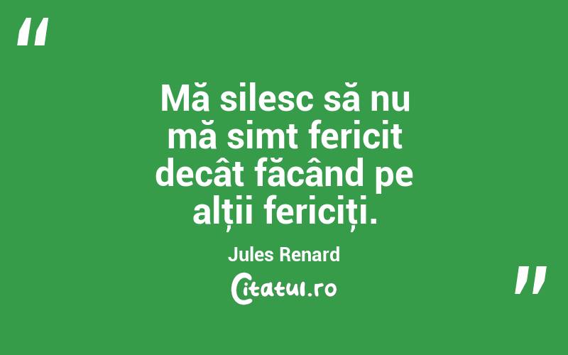 Mă silesc să nu mă simt fericit decât făcând pe alţii fericiţi. Jules Renard
