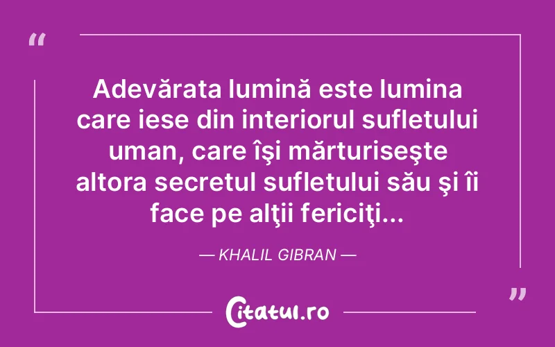 Adevărata lumină este lumina care iese din interiorul sufletului uman, care îşi mărturiseşte altora secretul sufletului său şi îi face pe alţii fericiţi... Khalil Gibran
