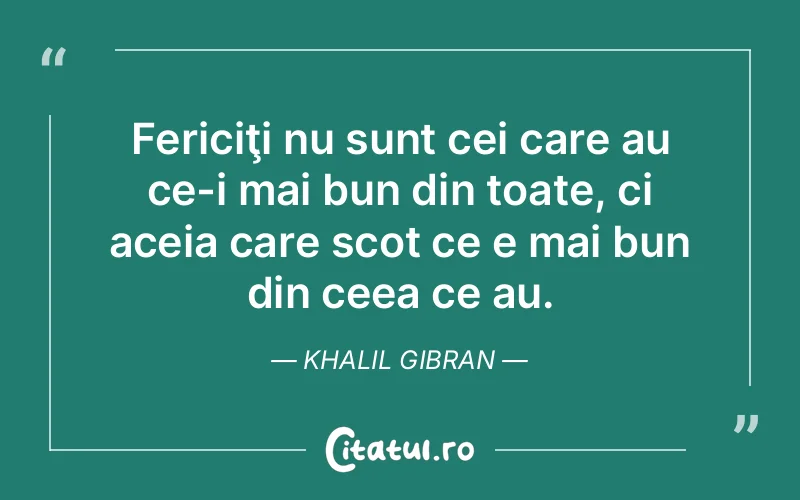 Fericiţi nu sunt cei care au ce-i mai bun din toate, ci aceia care scot ce e mai bun din ceea ce au. Khalil Gibran