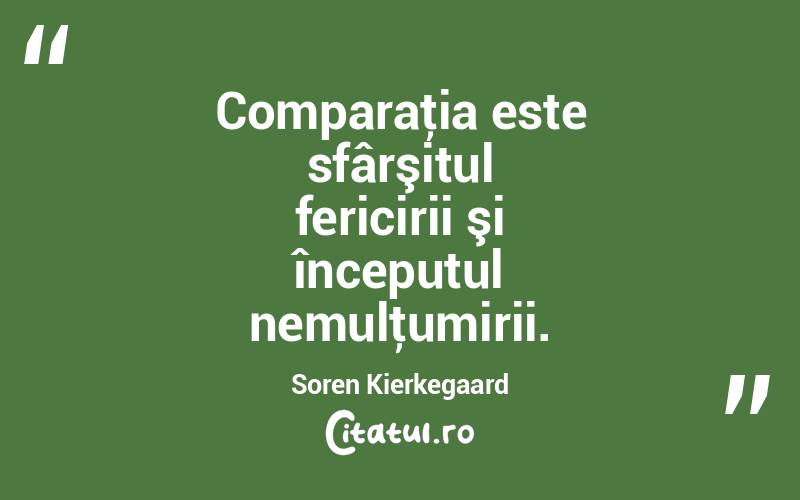 Comparaţia este sfârşitul fericirii şi începutul nemulţumirii. Soren Kierkegaard
