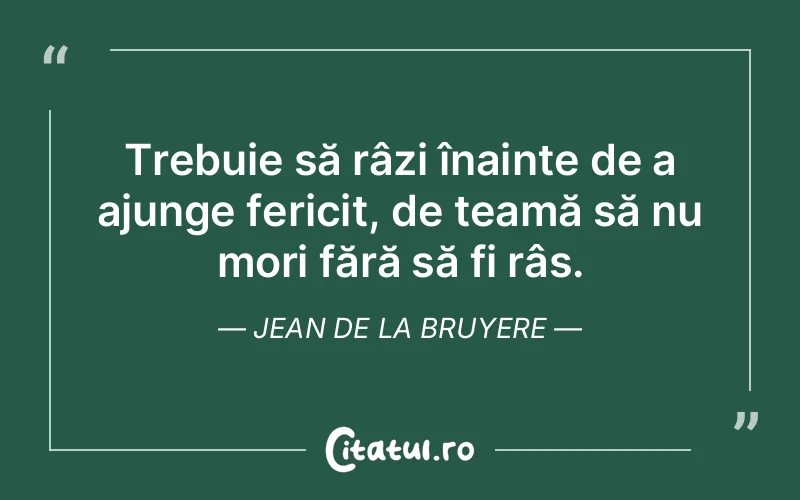 Trebuie să râzi înainte de a ajunge fericit, de teamă să nu mori fără să fi râs. Jean de La Bruyere