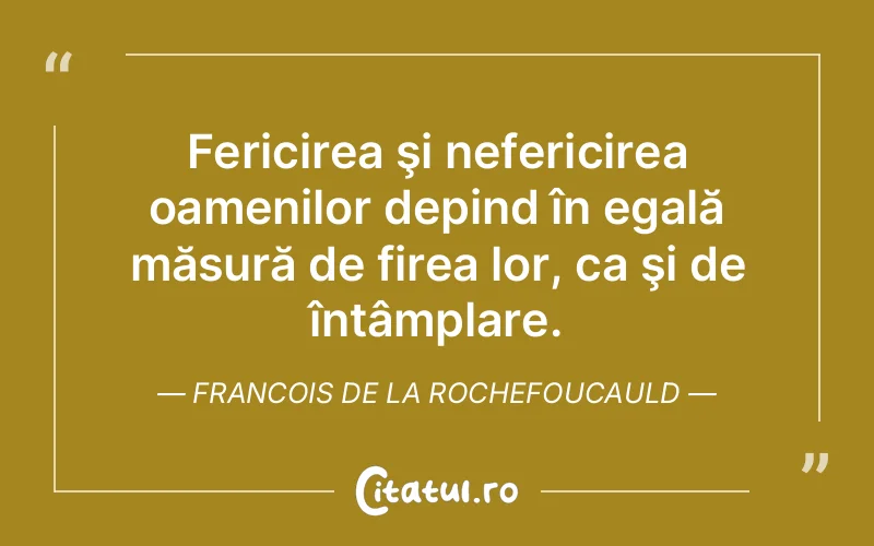 Fericirea şi nefericirea oamenilor depind în egală măsură de firea lor, ca şi de întâmplare. Francois de la Rochefoucauld