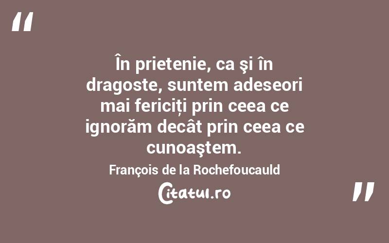 În prietenie, ca şi în dragoste, suntem adeseori mai fericiţi prin ceea ce ignorăm decât prin ceea ce cunoaştem. François de la Rochefoucauld