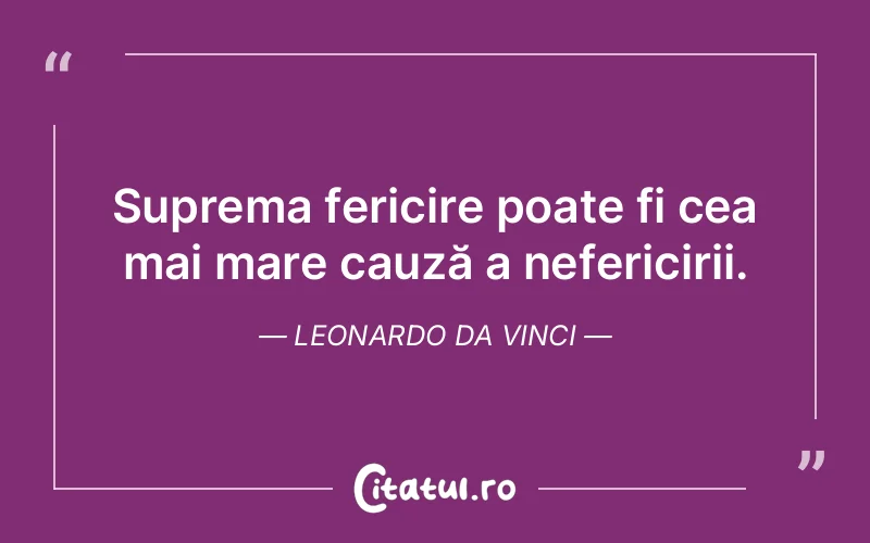 Suprema fericire poate fi cea mai mare cauză a nefericirii. Leonardo da Vinci