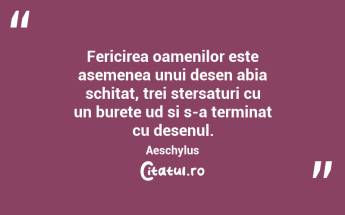 Fericirea oamenilor este asemenea unui desen abia schitat, trei stersaturi cu un burete ud si s-a terminat cu desenul. Aeschylus...