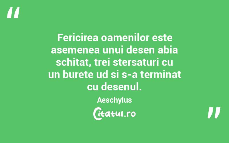 Fericirea oamenilor este asemenea unui desen abia schitat, trei stersaturi cu un burete ud si s-a terminat cu desenul. Aeschylus