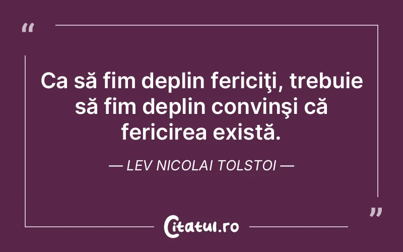 Ca să fim deplin fericiţi, trebuie să fim deplin convinşi că fericirea există. Lev Nicolai Tolstoi