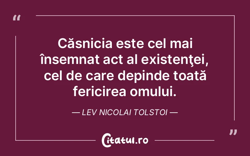 Căsnicia este cel mai însemnat act al existenţei, cel de care depinde toată fericirea omului. Lev Nicolai Tolstoi