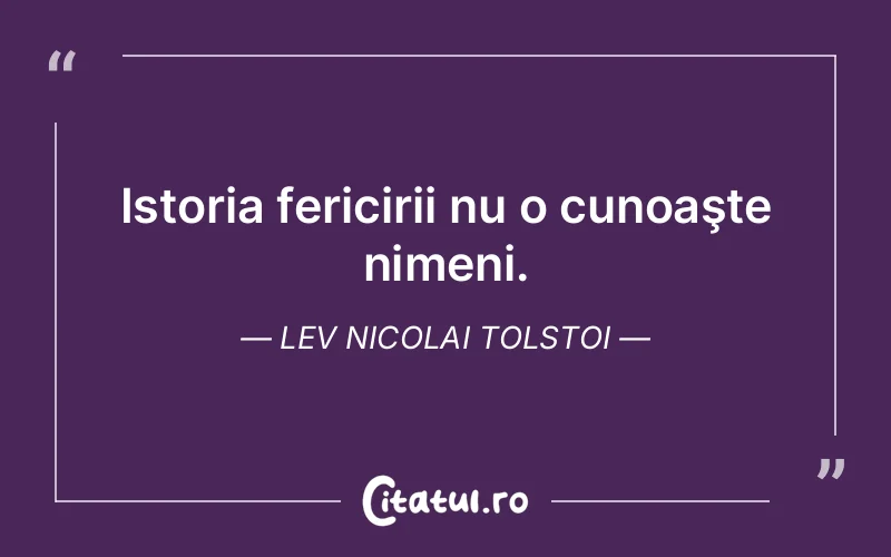 Istoria fericirii nu o cunoaşte nimeni. Lev Nicolai Tolstoi
