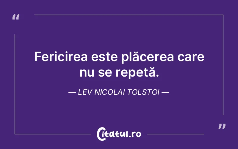 Fericirea este plăcerea care nu se repetă. Lev Nicolai Tolstoi