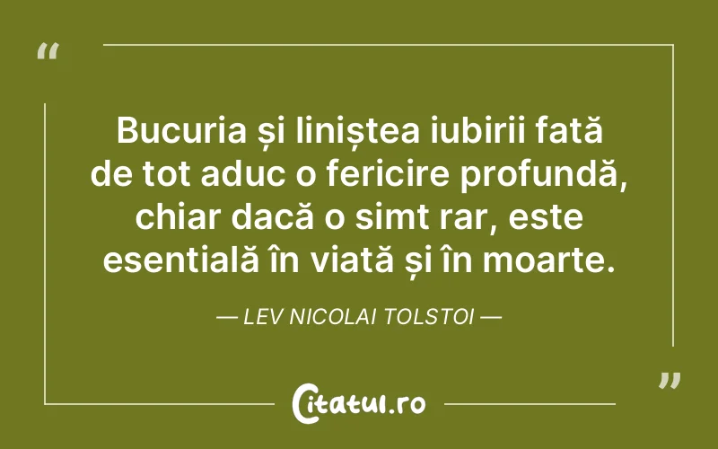 Bucuria și liniștea iubirii față de tot aduc o fericire profundă, chiar dacă o simt rar, este esențială în viață și în moarte. Lev Nicolai Tolstoi