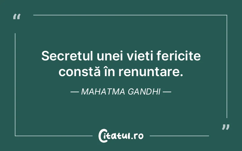 Secretul unei vieți fericite constă în renunțare. Mahatma Gandhi