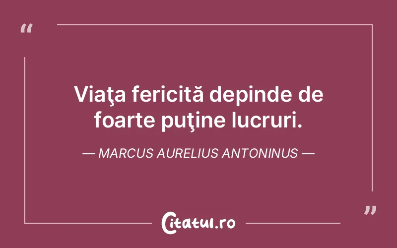 Viaţa fericită depinde de foarte puţine lucruri. Marcus Aurelius Antoninus
