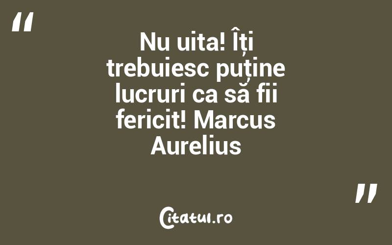 Nu uita! Îţi trebuiesc puţine lucruri ca să fii fericit! Marcus Aurelius